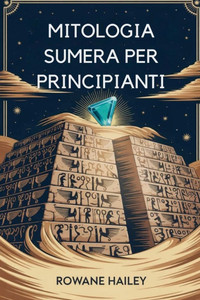 Mitologia Sumera Per Principianti: Scopri Le Leggende Sacre Di Inanna, Gilgamesh E Degli Antichi Dei