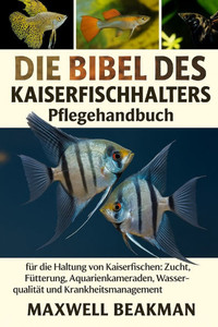 Die Bibel Des Kaiserfischhalters: Pflegehandbuch fÃ¼r die Haltung von Kaiserfischen: Zucht, FÃ¼tterung, Aquarienkameraden, WasserqualitÃ¤t und Krankheits