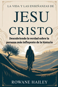 La vida y las enseÃ±anzas de Jesucristo: Descubriendo la verdad sobre la persona mÃ¡s influyente de la historia