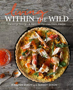 Living Within The Wild: Personal Stories & Beloved Recipes From Alaska