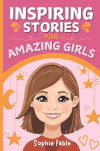 Inspiring Stories for Amazing Girls: Motivational Short Stories of Courage, Kindness, Humility, Honesty, Confidence, and Gratitude