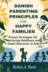 Danish parenting principles for happy families: Proven Strategies for Nurturing Resilience and Good Character in Kids