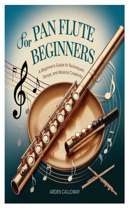 Pan Flute for Beginners: A Beginner's Guide To Techniques, Songs, And Musical Creativity