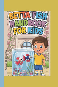 Betta Fish Handbook for Kids: A Complete Guide to Betta Fish Care, Breeding Techniques, Tank Mates, Nutrition, Tank Setup, Health, and Optimal Aquar