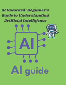 AI Unlocked: A Beginner's Guide to Understanding Artificial Intelligence: ""Demystifying AI: Simple Explanations for Everyday Unders