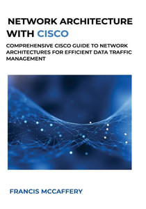 Network Architecture with Cisco: Comprehensive Cisco Guide to Network Architectures for Efficient Data Traffic Management