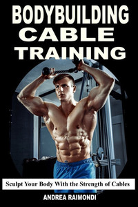 Bodybuilding Cable Training: Sculpt Your Body With the Strength of Cables. Workout Programs