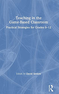 Teaching In The Game-Based Classroom: Practical Strategies For Grades 6-12 Teaching In The Game-Based Classroom: Practical Strategies For Grades 6-12