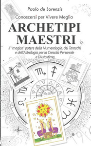 Archetipi Maestri: Conoscersi per Vivere Meglio: Il ""magico"" potere della Numerologia, dei Tarocchi e dell'Astrologia per la Crescita Per