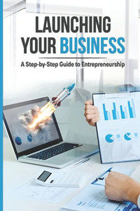 Launching Your Business: A Step-By-Step Guide to Entrepreneurship