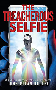 The Treacherous Selfie: Be Careful Of What You Ask In Prayer - 9781489734457