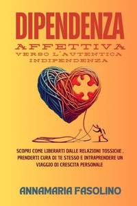 Dipendenza Affettiva Verso l'Autentica Indipendenza: Scopri come liberarti dalle relazioni tossiche, prenderti cura di te stesso e intraprendere un vi