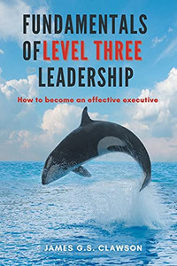 Fundamentals Of Level Three Leadership: How To Become An Effective Executive
