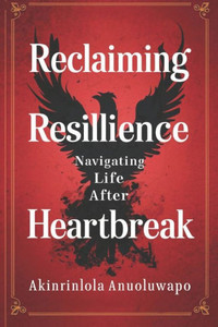 Reclaiming resilience navigating life after heart break: Embracing Change Healing Pain and Thriving in the Journey of Growth