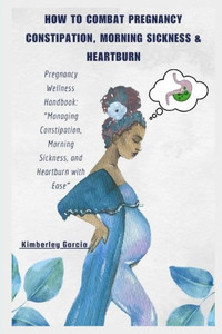 How To Combat Pregnancy Constipation, Morning Sickness & Heartburn: Pregnancy Wellness Handbook: ""Managing Constipation, Morning Sickness, and Heartbu