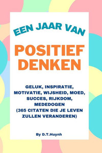 Een Jaar Van Positief Denken: Geluk, inspiratie, motivatie, wijsheid, moed, succes, rijkdom en mededogen (365 citaten veranderen je leven)