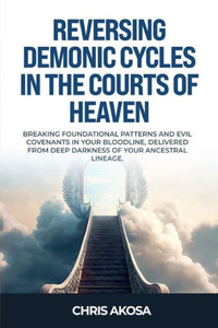 Reversing Demonic Cycles in the Courts of Heaven: Breaking Foundational Patterns and Evil Covenants in Your Bloodline, Delivered From Deep Darkness of