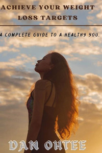 Achieve Your Weight Loss Targets: A complete guide to a healthy you.