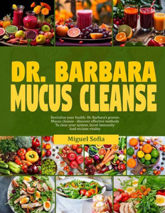 Dr. Barbara Mucus Cleanse: Revitalize your health: Dr. Barbara's proven mucus cleanse-discover effective methods to clear your system, boost immu