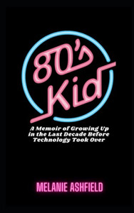 80S Kid: A Memoir Of Growing Up In The Last Decade Before Technology Took Over