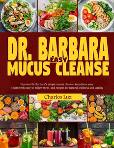 Dr. Barbara Easy Mucus Cleanse: Discover Dr. Barbara's simple mucus cleanse: Transform your health with easy-to-follow steps and recipes for natural w