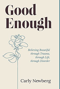 Good Enough: Believing Beautiful Through Trauma, Through Life, Through Disorder Good Enough: Believing Beautiful Through Trauma, Through Life, Through Disorder
