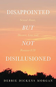 Disappointed But Not Disillusioned: Sexual Abuse, Divorce, Loss And Romans 8:28 Disappointed But Not Disillusioned: Sexual Abuse, Divorce, Loss And Romans 8:28