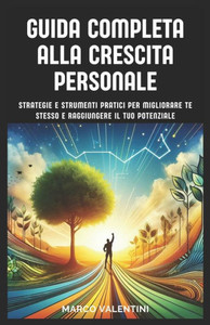 Guida Completa alla Crescita Personale: Strategie pratiche per migliorare sé stessi, con tecniche per la gestione del tempo, la produttività, e lo svi