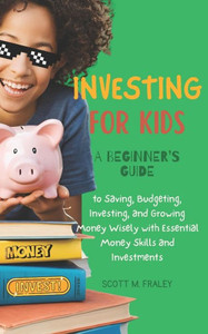 Investing for Kids: A Beginner's Guide to Saving, Budgeting, Investing, and Growing Money Wisely with Essential Money Skills and Investmen