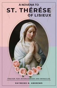A Novena to St. ThÃ©rÃ¨se of Lisieux: Prayer For Intercession And Miracles