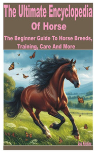 The Ultimate Encyclopedia of Horse: A Beginner Guide to Horse Breeds, Training, Care and More