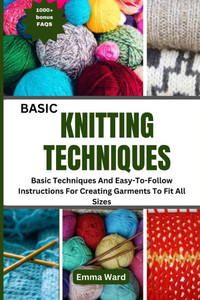 Basic Knitting Techniques: Basic Techniques And Easy-To-Follow Instructions For Creating Garments To Fit All Sizes