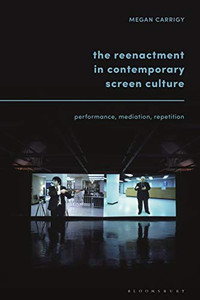 The Reenactment In Contemporary Screen Culture: Performance, Mediation, Repetition