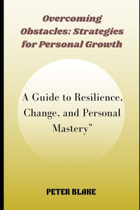 Overcoming Obstacles: Strategies for Personal Growth: A Guide to Resilience, Change, and Personal Mastery""