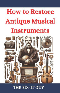 How to Restore Antique Musical Instruments: A Comprehensive Guide to Vintage Instrument Repair, Conservation, and Preservation for Collectors, Musicia