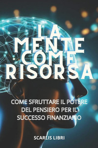 La Mente Come Risorsa: Come sfruttare il potere del pensiero per il successo finanziario
