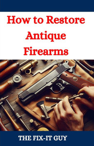 How to Restore Antique Firearms: A DIY Guide to Vintage Gun Restoration, Maintenance, and Preservation for Collectors and Enthusiasts