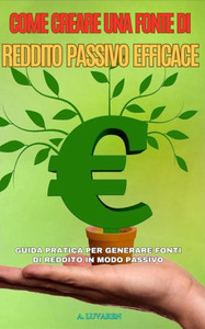Come Creare una Fonte di Reddito Passivo Efficace: Guida pratica per generare fonti di reddito in modo passivo