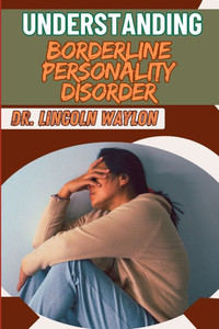 Understanding Borderline Personality Disorder: Comprehensive Guide To Symptoms, Treatment, And Managing Emotional Instability