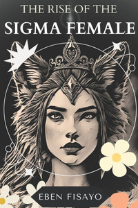The Rise of the SIGMA Female: Embracing Independence, Defying Expectations, and Redefining Strength