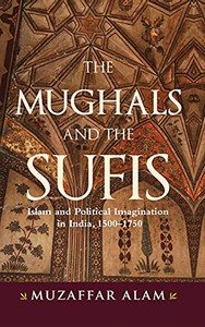 Mughals And The Sufis, The: Islam And The Political Imagination In India, 1500Â1750 Mughals And The Sufis, The: Islam And The Political Imagination In India, 1500Â1750