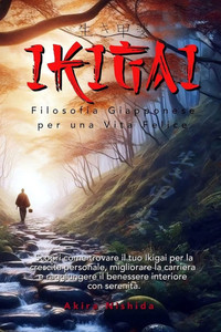 Ikigai: Filosofia Giapponese per una Vita Felice: Scopri come trovare il tuo Ikigai per la crescita personale, migliorare la carriera e raggiungere il