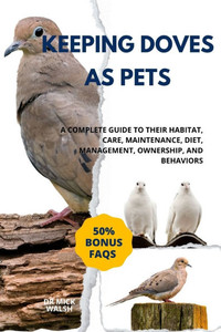 Keeping Doves as Pets: A Complete Guide to Their Habitat, Care, Maintenance, Diet, Management, Ownership, and Behaviors
