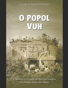 O Popol Vuh: A HistÃ³ria e o Legado do Mito da CriaÃ§Ã£o e das Lendas Ã‰picas dos Maias