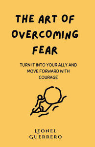 The Art of Overcoming Fear: Turn it into your Ally and Move Forward with Courage