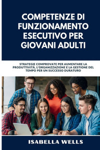 Competenze di funzionamento esecutivo per giovani adulti: Strategie comprovate per aumentare la produttività, l'organizzazione e la gestione del tempo