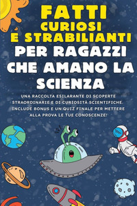 Fatti Curiosi e Strabilianti per Ragazzi che Amano la Scienza: Raccolta Esilarante di Scoperte Straordinarie: Bonus e Quiz Finale per Mettere alla Pro