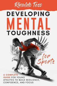Developing Mental Toughness for Sports: A Complete Guide for Young Athletes to Build Resilience, Confidence, and Focus