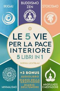 LE 5 VIE PER LA PACE INTERIORE (5 libri in 1): Ikigai - Buddismo Zen - Stoicismo - Minimalismo - Mindfulness e Meditazione