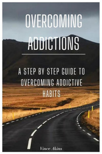 Overcoming Addictions: A Step by Step Guide to Overcoming Addictive Habits